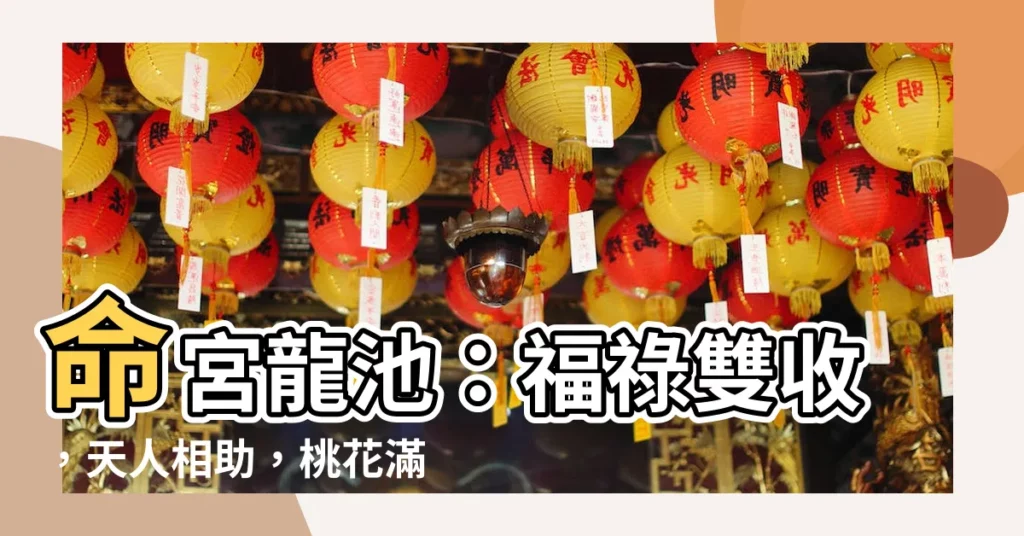 【命宮龍池】命宮龍池：福祿雙收，天人相助，桃花滿面！