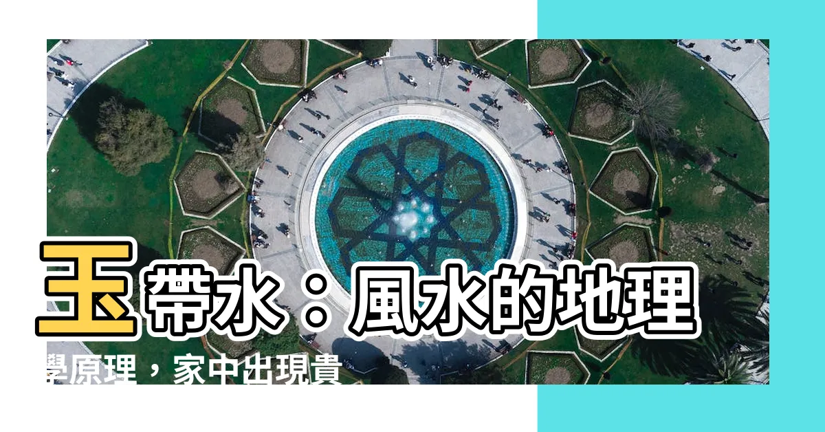 【玉帶水】玉帶水：風水的地理學原理，家中出現貴人的奇效