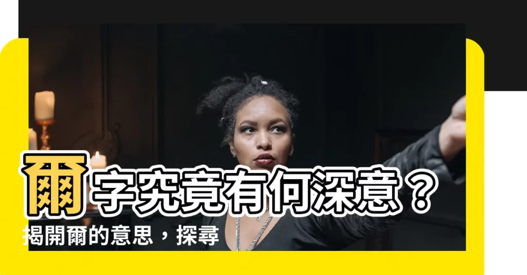 【爾意思】爾字究竟有何深意？揭開爾的意思，探尋字裡行間的奧秘！