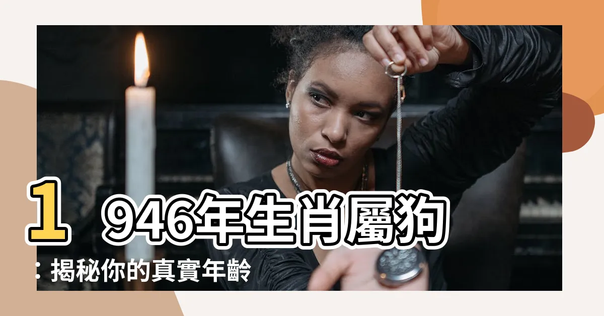 【1946年生肖】1946年生肖屬狗：揭秘你的真實年齡、對照表和生肖知識！