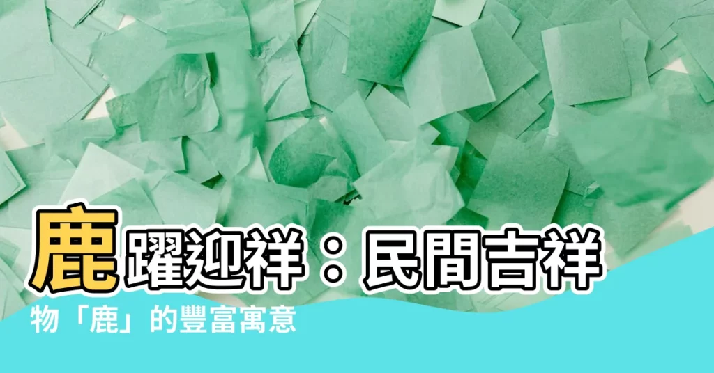 【鹿 吉祥】鹿躍迎祥：民間吉祥物「鹿」的豐富寓意