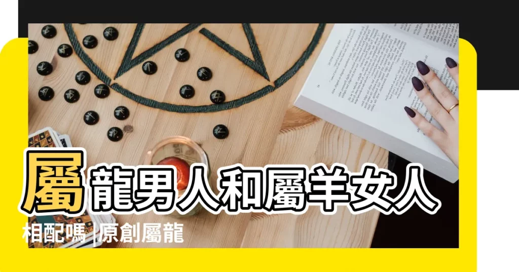 屬龍男人和屬羊女人相配嗎 |原創屬龍男屬羊女婚配旺夫嗎在一起怎麼樣 |屬龍男和屬羊女相配嗎 |【男屬羊女屬龍相剋嗎】