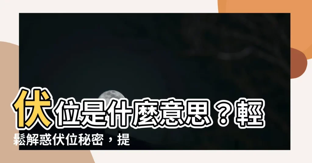 【伏位意思】伏位是什麼意思？輕鬆解惑伏位秘密，提升居家運勢！