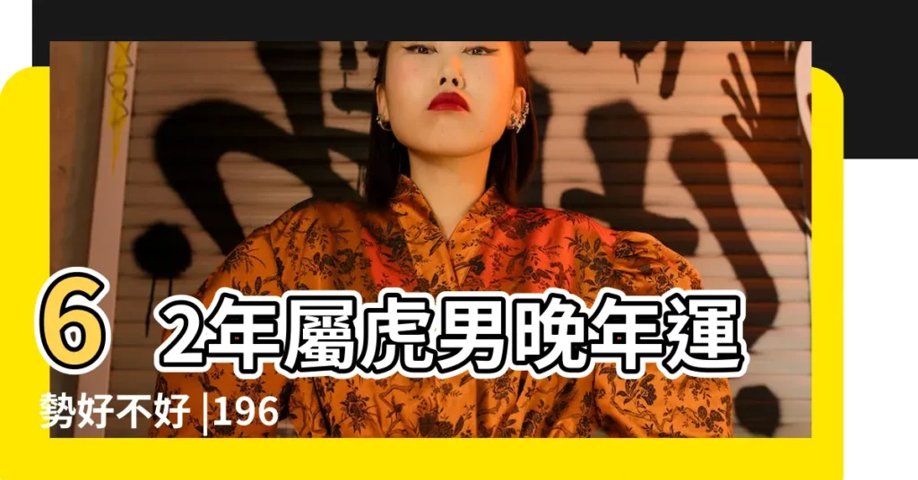 62年屬虎男晚年運勢好不好 |1962年屬虎的男人婚姻是怎樣的有幾次婚姻 |1962屬虎男人的晚年命運 |【62年屬虎的男人好嗎】