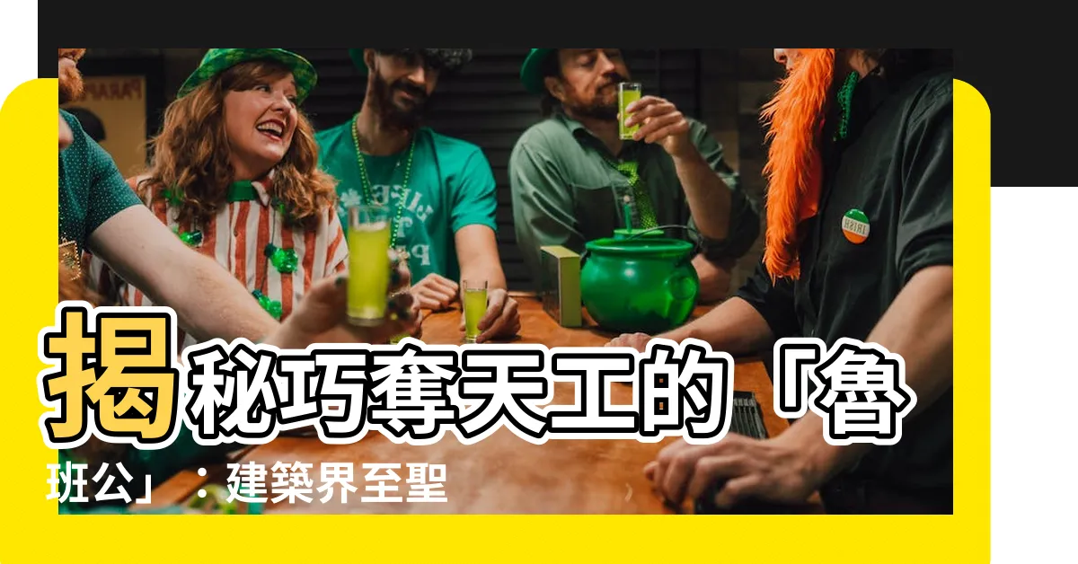 【魯班公】揭秘巧奪天工的「魯班公」：建築界至聖的驚世絕技