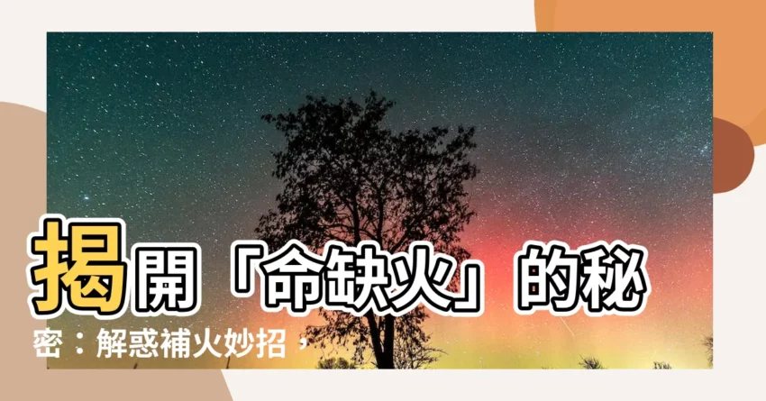 【命缺火】揭開「命缺火」的秘密：解惑補火妙招，助你轉運旺財！