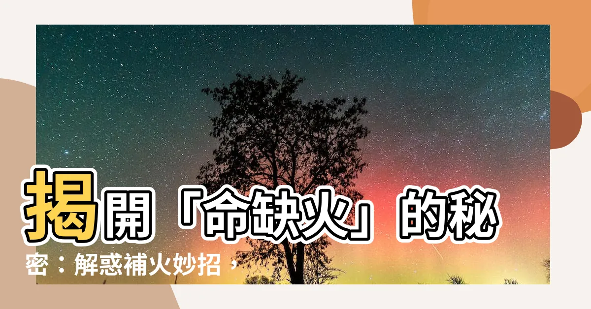 【命缺火】揭開「命缺火」的秘密:解惑補火妙招,助你轉運旺財!