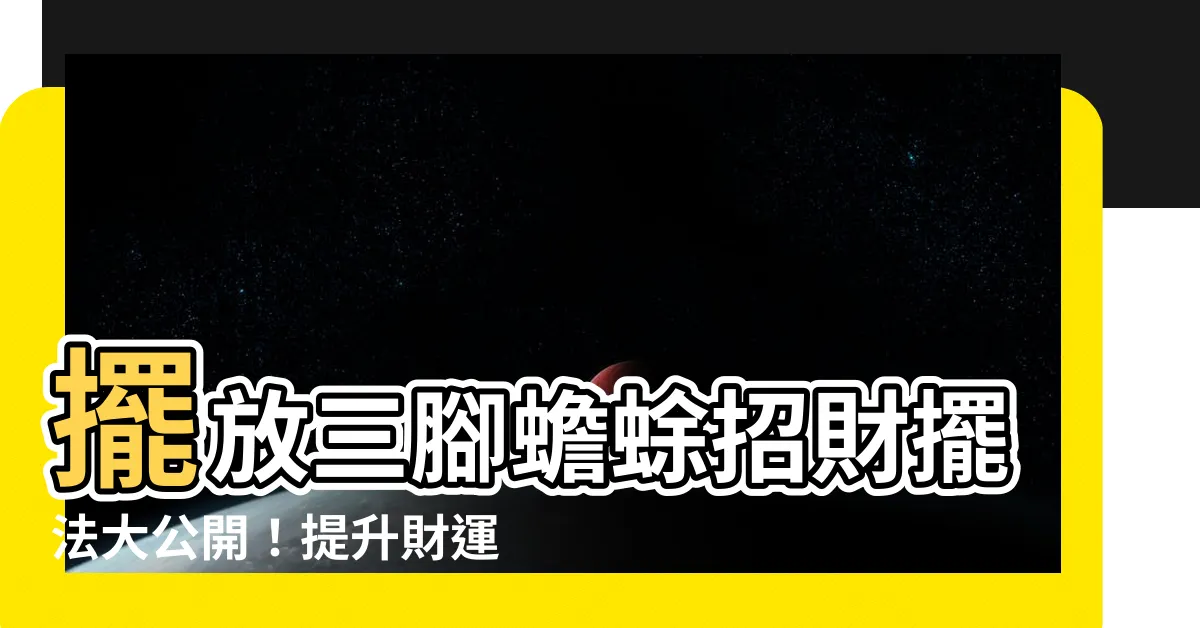 【三腳蟾蜍擺法】擺放三腳蟾蜍招財擺法大公開！提升財運關鍵的風水秘訣！