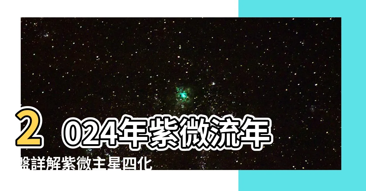 【2024年流年四化】2024年紫微流年盤詳解紫微主星四化與流年輔星情況 |帶來的機會與危機 |2024年 |