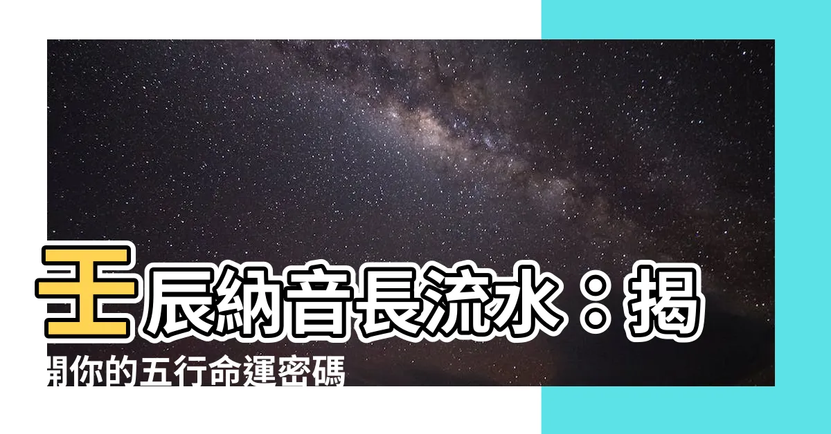 【壬辰 納音】壬辰納音長流水：揭開你的五行命運密碼