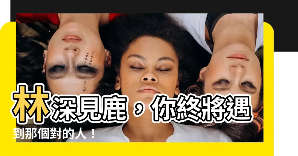 【林深見鹿意思】林深見鹿，你終將遇到那個對的人！