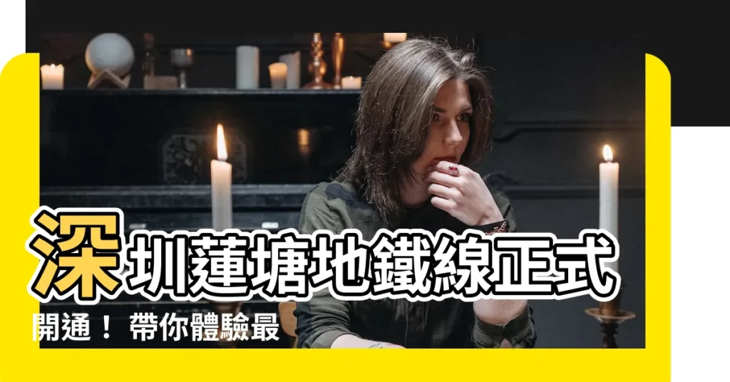 【深圳蓮塘地鐵線】深圳蓮塘地鐵線正式開通！ 帶你體驗最便捷的跨境交通