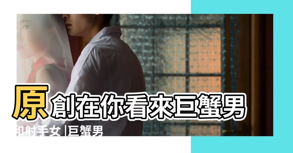 原創在你看來巨蟹男和射手女 |巨蟹男和射手女配嗎合適嗎愛情結局怎麼樣 |巨蟹男和射手女配不配 |【巨蟹男與射手老婆】