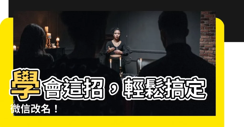 【微信改名】學會這招，輕鬆搞定微信改名！