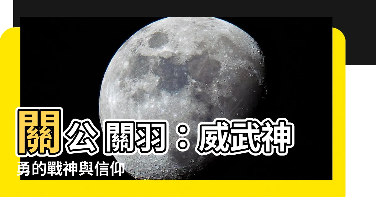 【關公 關羽】關公 關羽：威武神勇的戰神與信仰