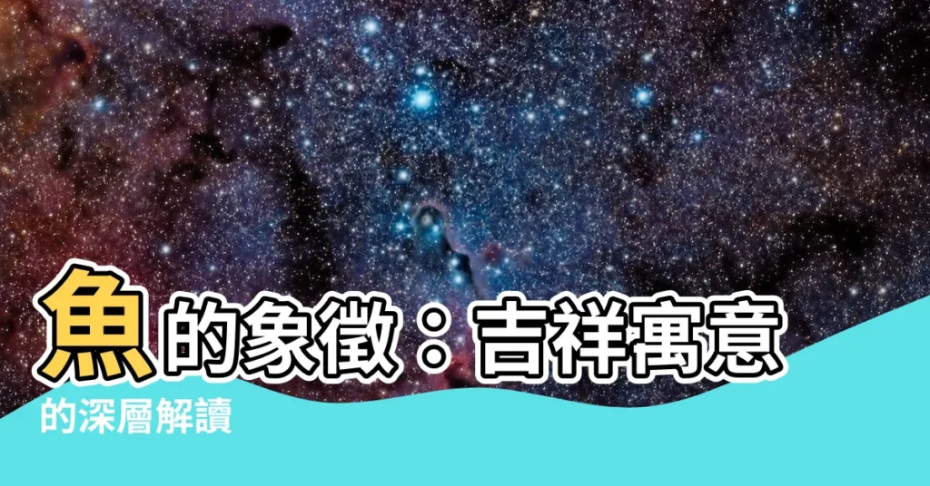 【魚代表什麼】魚的象徵：吉祥寓意的深層解讀