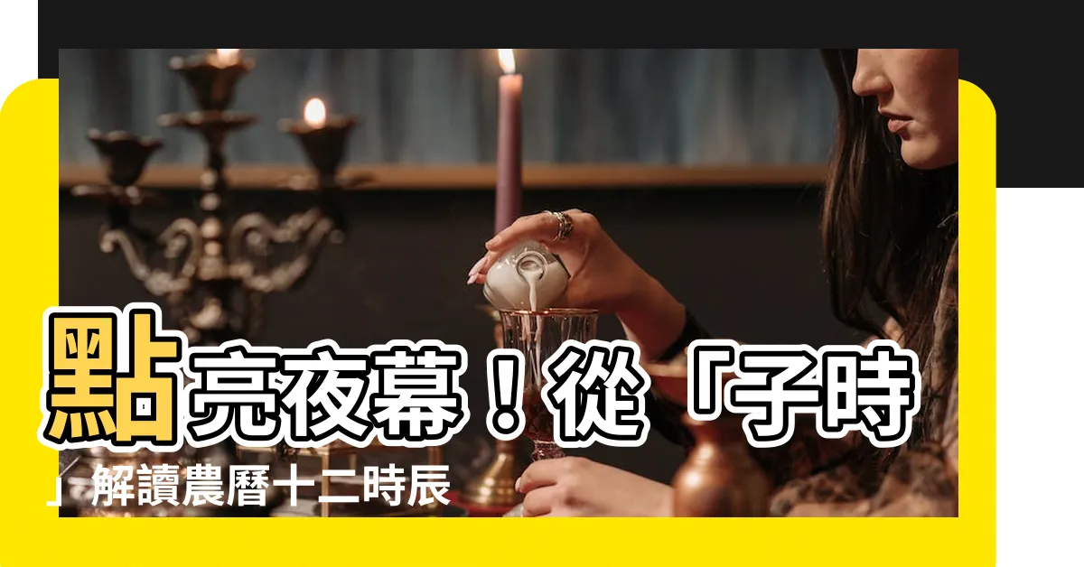 【子時 幾點】點亮夜幕！從「子時」解讀農曆十二時辰，讓你夜行不怕鬼