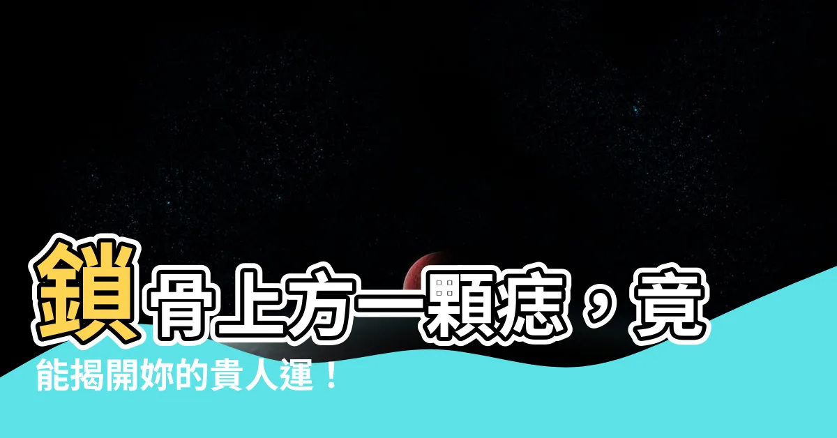 【鎖骨上方有痣】鎖骨上方一顆痣，竟能揭開妳的貴人運！驚人痣相大公開