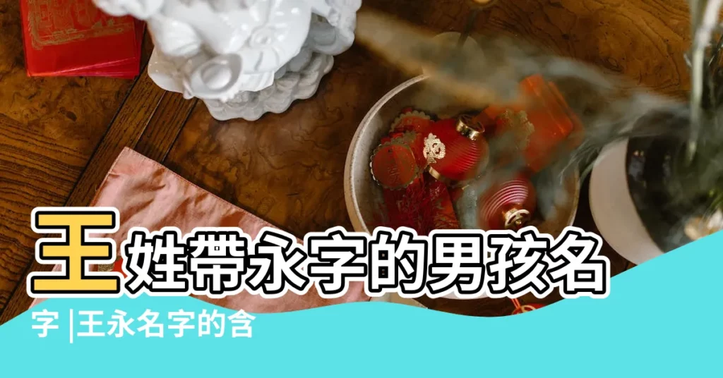 王姓帶永字的男孩名字 |王永名字的含義 |王永這個名字怎麼樣 |【永王的姓名】