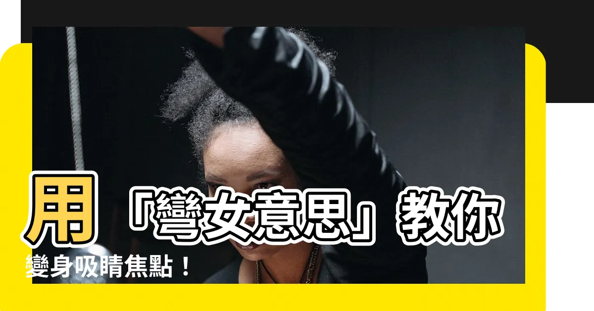 【彎女意思】用「彎女意思」教你變身吸睛焦點！