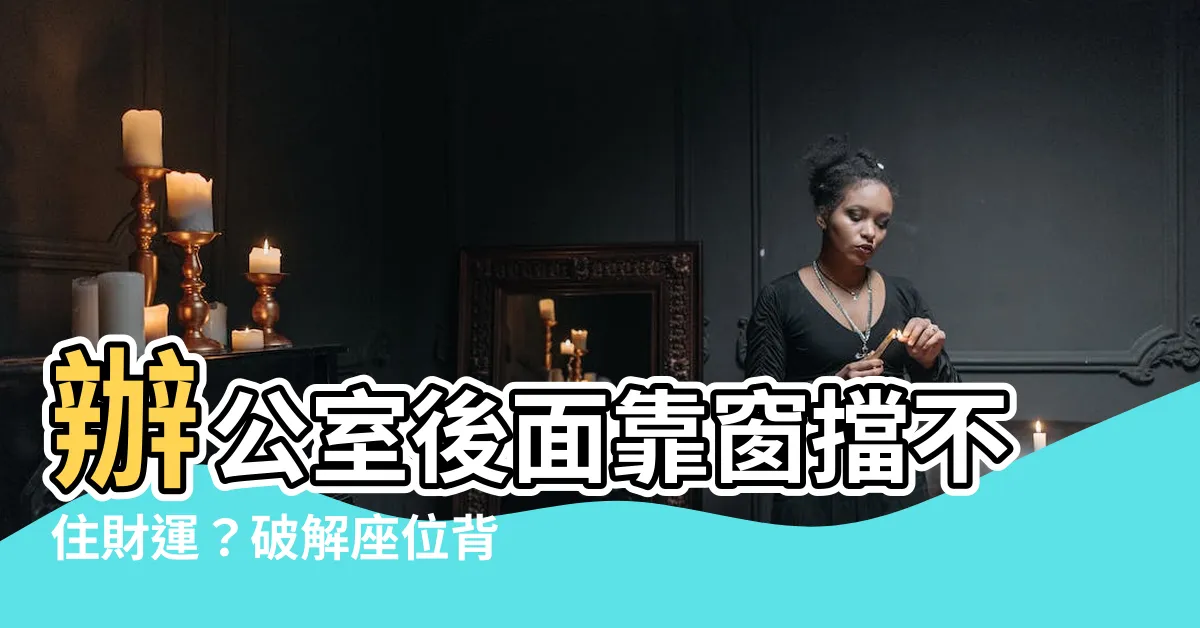 【辦公室後面靠窗】辦公室後面靠窗擋不住財運？破解座位背後是窗的風水密技大公開！