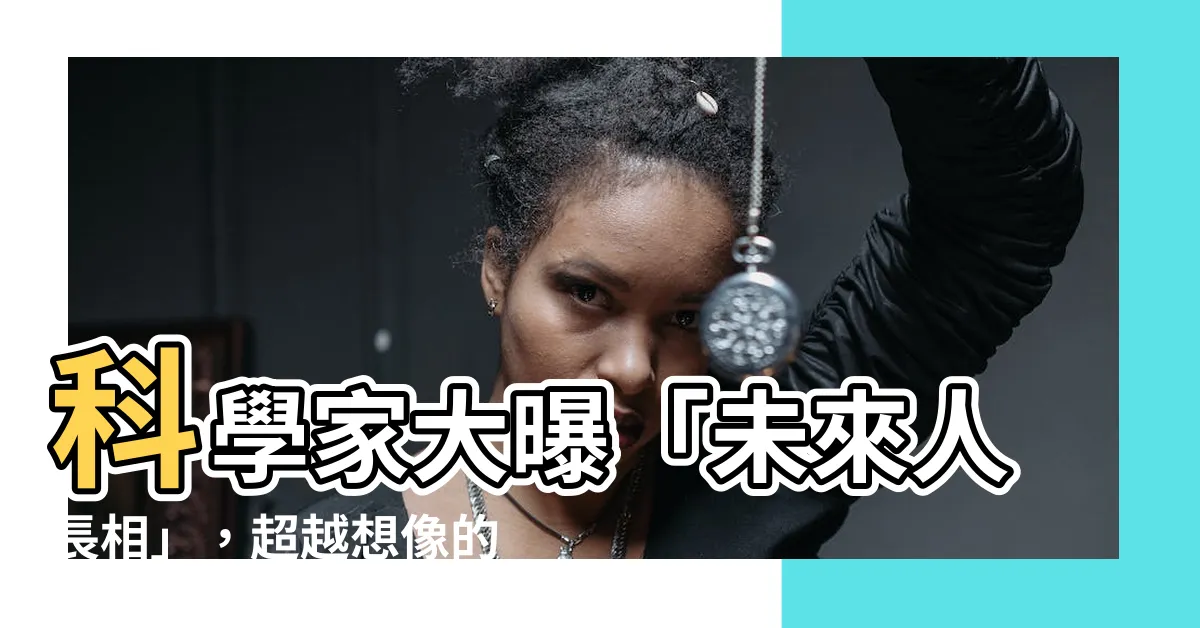 【未來人長相】科學家大曝「未來人長相」，超越想像的面容！