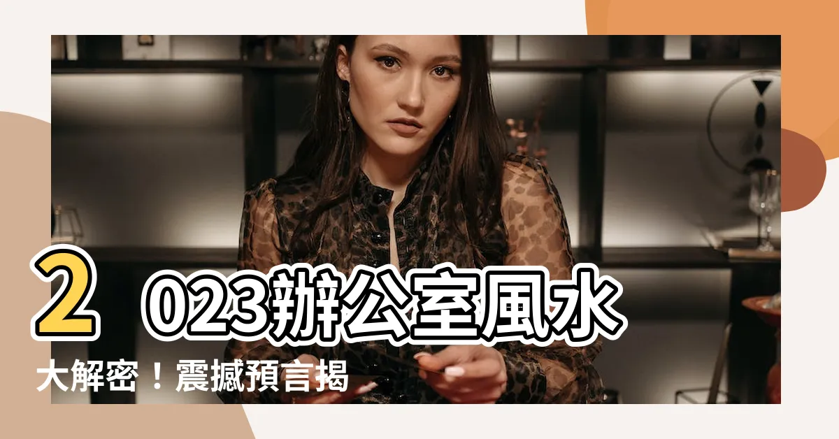 【辦公室風水2023】2023辦公室風水大解密！震撼預言揭開成功之門！