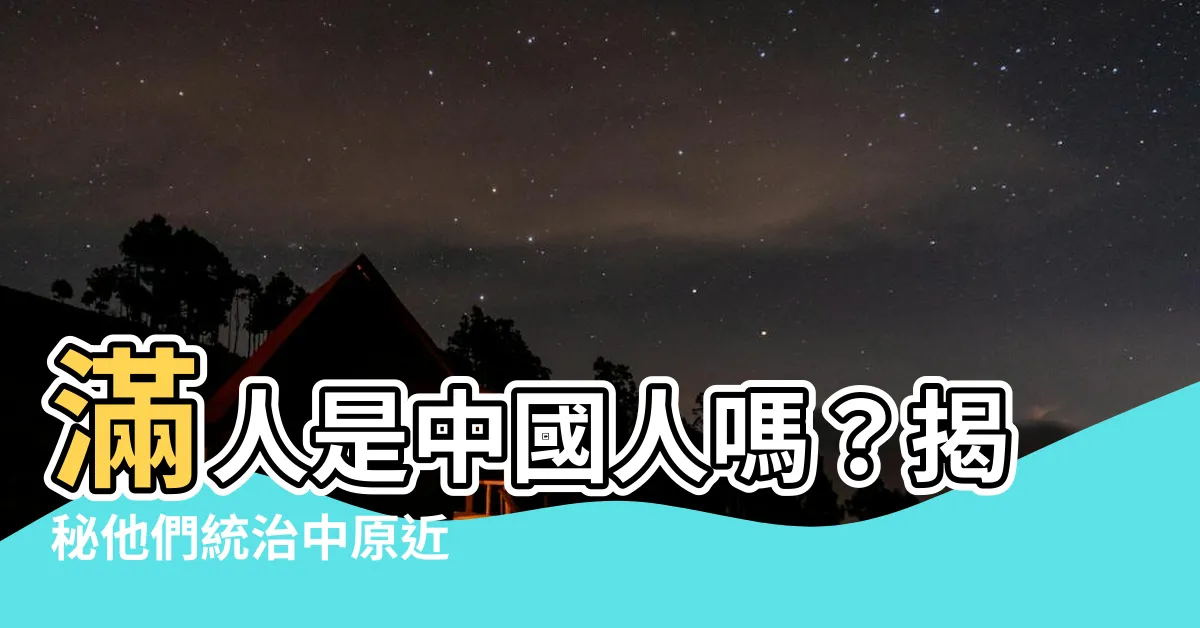 【滿人是中國人嗎】滿人是中國人嗎？揭秘他們統治中原近 300 年的驚人真相！