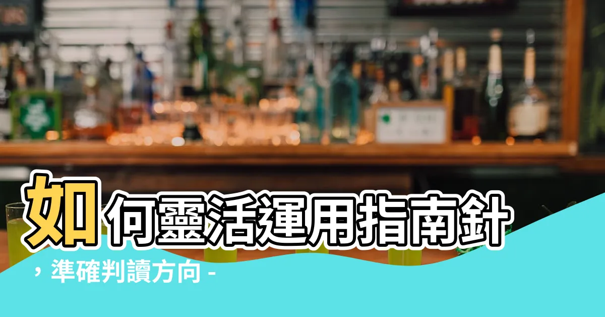 【指南針 怎麼看】如何靈活運用指南針，準確判讀方向 - 指南針怎麼看