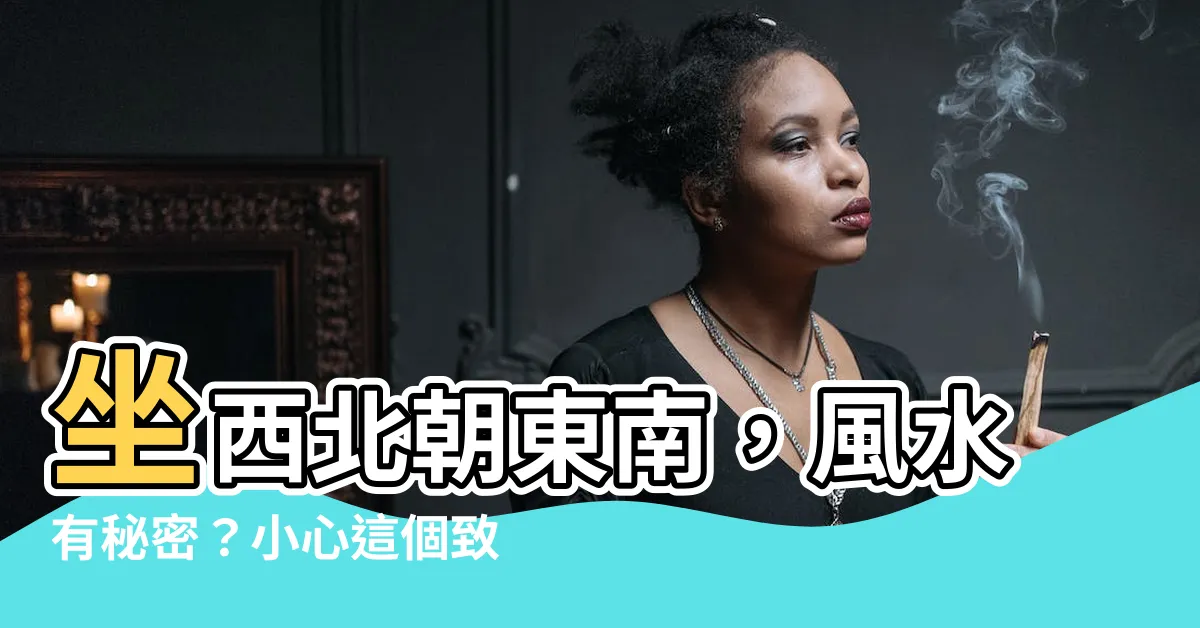 【坐西北朝東南缺點】坐西北朝東南，風水有秘密？小心這個致命的缺失