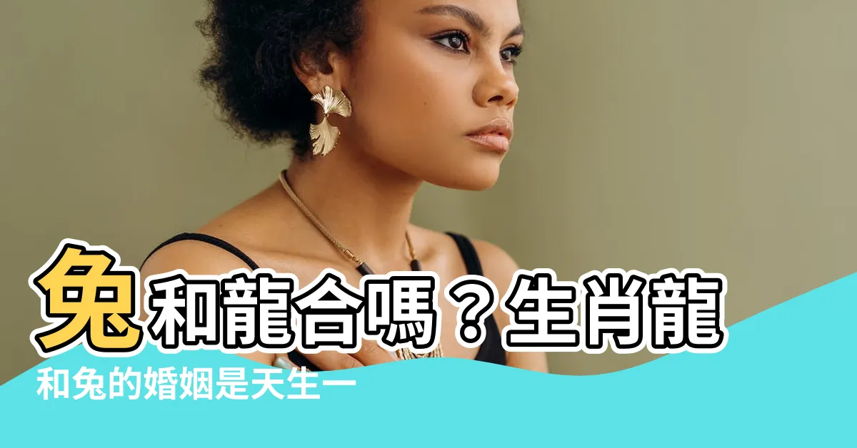 【兔和龍合嗎】兔和龍合嗎？生肖龍和兔的婚姻是天生一對還是生肖六沖？