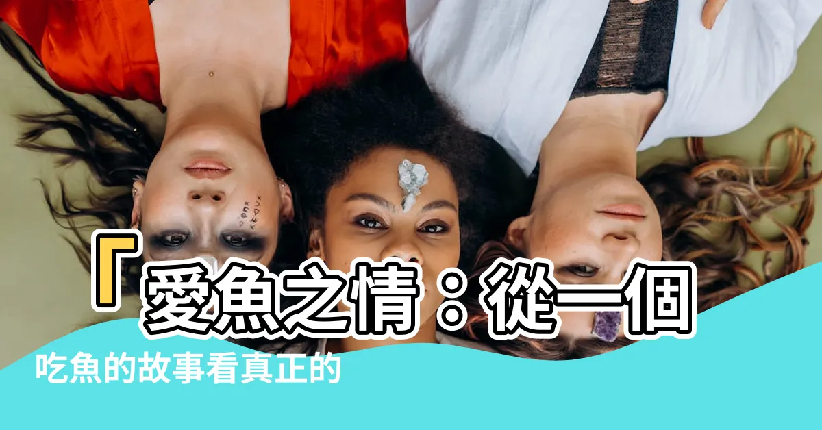【愛魚】「愛魚之情：從一個吃魚的故事看真正的愛如何給予」