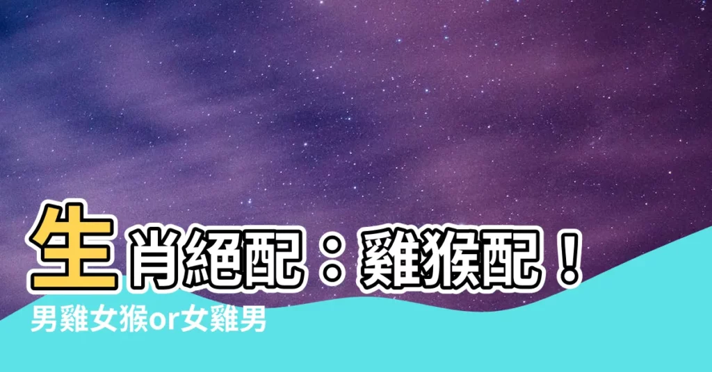 【雞猴配】生肖絕配：雞猴配！男雞女猴or女雞男猴，超合拍！