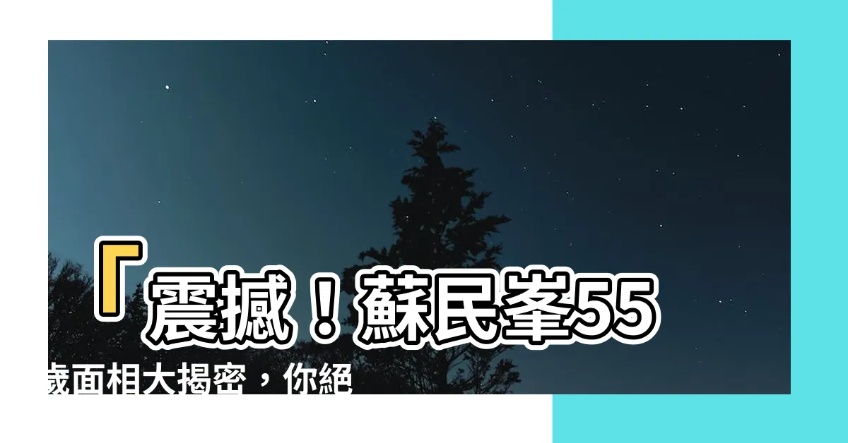 【55歲面相】「震撼！蘇民峯55歲面相大揭密，你絕對嚇壞不敢相信！」