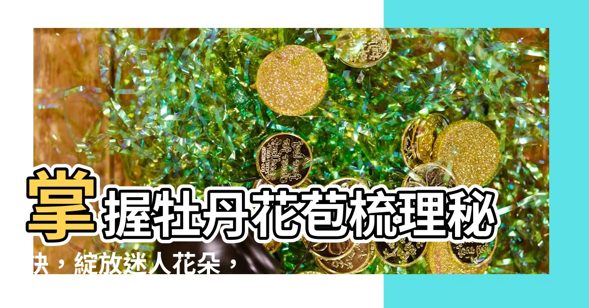 【牡丹花苞】掌握牡丹花苞梳理秘訣，綻放迷人花朵，打造春日花園絕景