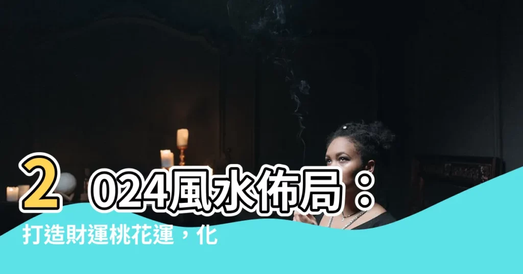 【風水2024】2024風水佈局：打造財運桃花運，化解病疾迎好運