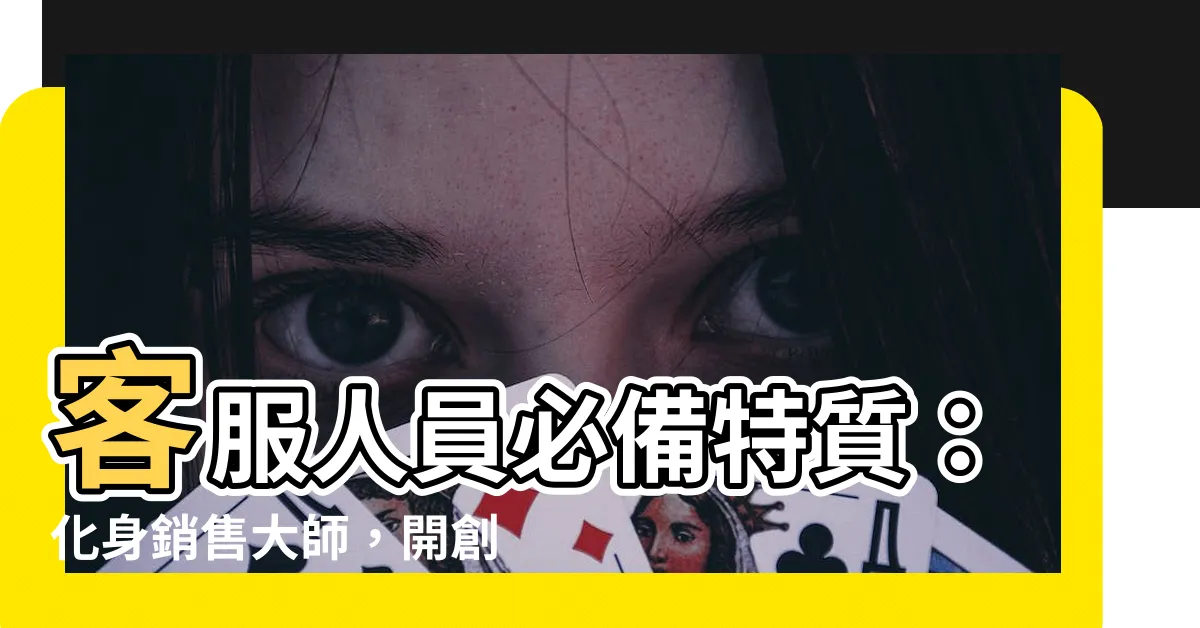 【客服人員特質】客服人員必備特質：化身銷售大師，開創職涯璀璨路徑！