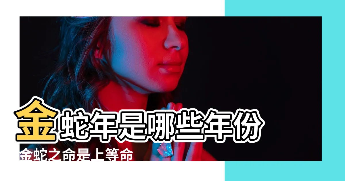 【金蛇命】金蛇年是哪些年份 |金蛇之命是上等命嗎 |金蛇之命幾月出生命最好 |