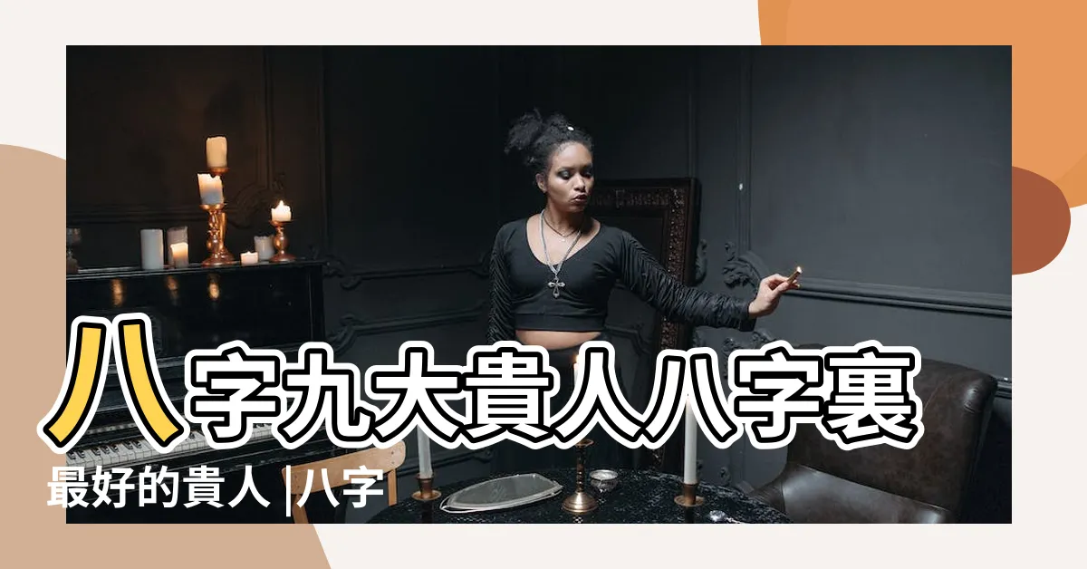 【貴人八字】八字九大貴人八字裏最好的貴人 |八字貴人查詢表 |八字看你命帶哪些貴人星 |