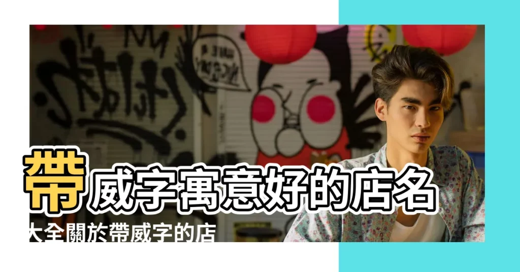 帶威字寓意好的店名大全關於帶威字的店名 |威字有關的通訊名字店名帶威字的名字大全 |帶威字農家樂飯店的店名威能起什麼新潮的店名 |【帶威的店名】