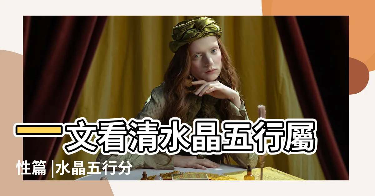 【屬火的水晶】一文看清水晶五行屬性篇 |水晶五行分類表 |五行屬火的水晶有哪些 |