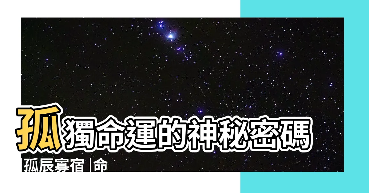 【孤辰寡宿 八字】孤獨命運的神秘密碼 |孤辰寡宿 |命理知識科普 |
