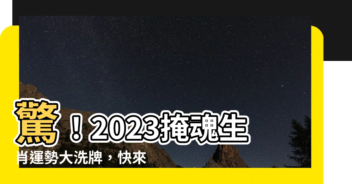 【2023掩魂生肖】驚！2023掩魂生肖運勢大洗牌，快來避開犯太歲災厄！