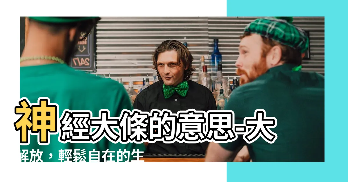 【神經大條的意思】神經大條的意思-大解放，輕鬆自在的生活秘訣