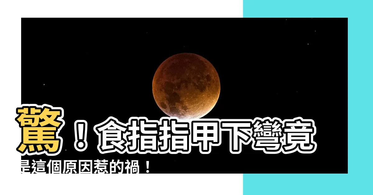 【食指指甲下彎】驚！食指指甲下彎竟是這個原因惹的禍！