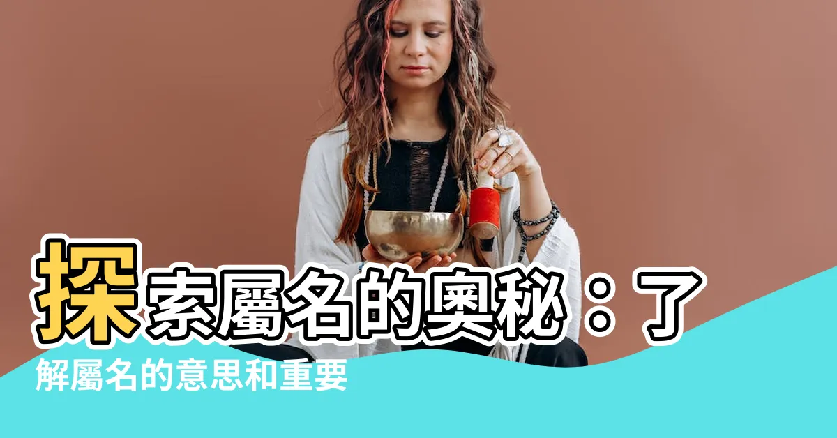【屬名 意思】探索屬名的奧秘：瞭解屬名的意思和重要性