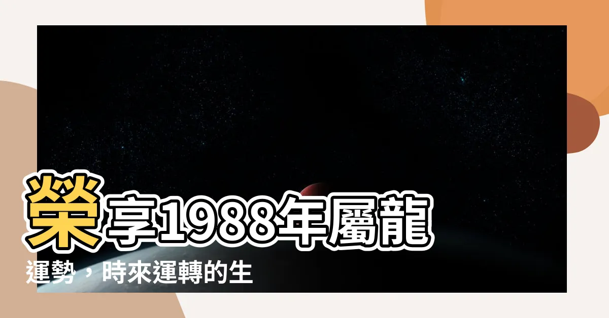 【1988年屬龍運勢】榮享1988年屬龍運勢，時來運轉的生活秘訣
