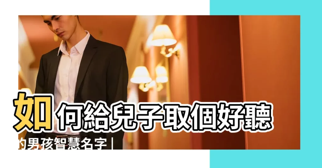 如何給兒子取個好聽的男孩智慧名字 |2022虎年大富大貴男孩名字 |100個好聽的男孩名字 |【娃段的男孩取什麼名大氣】