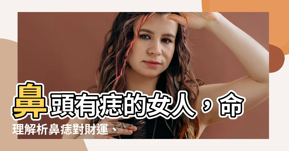 【鼻頭有痣的女人】鼻頭有痣的女人，命理解析鼻痣對財運、感情的影響