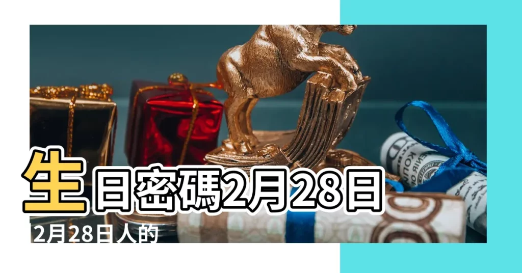 生日密碼2月28日 |2月28日人的性格 |2月28日生日書 |【2月28日生日的人怎麼樣】